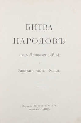[Фридерих Р.]. Битва народов (под Лейпцигом 1813 г.) и Записки артистки Фюзиль. М.: Изд. московского т-ва «Образование», [1912].